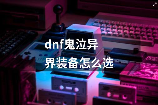 dnf鬼泣异界装备怎么选-第1张-游戏资讯-智辉网络