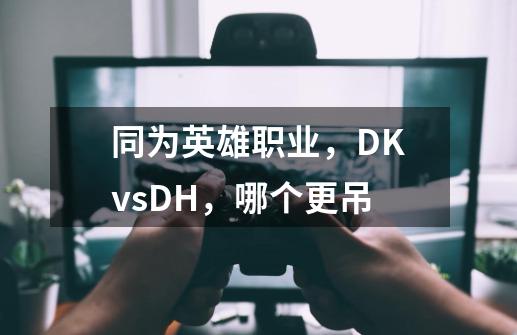 同为英雄职业，DKvsDH，哪个更吊-第1张-游戏资讯-智辉网络