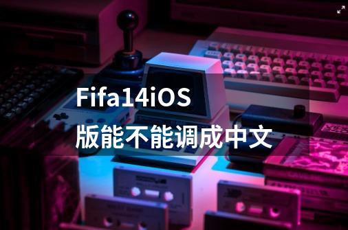 Fifa14iOS版能不能调成中文-第1张-游戏资讯-智辉网络