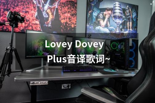 Lovey Dovey Plus音译歌词~-第1张-游戏资讯-智辉网络