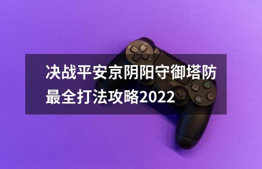 决战平安京阴阳守御塔防最全打法攻略2022-第1张-游戏资讯-智辉网络