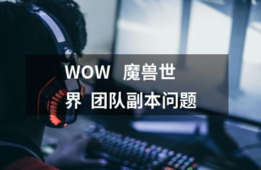 WOW   魔兽世界  团队副本问题-第1张-游戏资讯-智辉网络