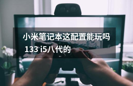 小米笔记本这配置能玩吗 13.3 i5八代的-第1张-游戏资讯-智辉网络