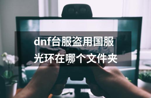 dnf台服盗用国服光环在哪个文件夹-第1张-游戏资讯-智辉网络