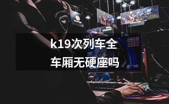 k19次列车全车厢无硬座吗-第1张-游戏资讯-智辉网络