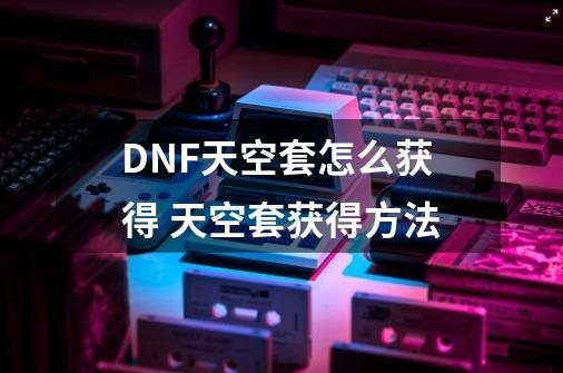 DNF天空套怎么获得 天空套获得方法-第1张-游戏资讯-智辉网络