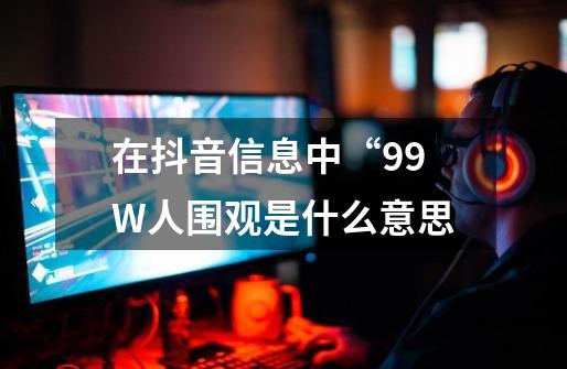 在抖音信息中“99W人围观是什么意思-第1张-游戏资讯-智辉网络