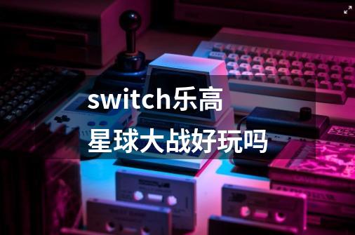 switch乐高星球大战好玩吗-第1张-游戏资讯-智辉网络