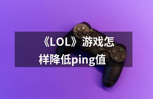 《LOL》游戏怎样降低ping值-第1张-游戏资讯-智辉网络