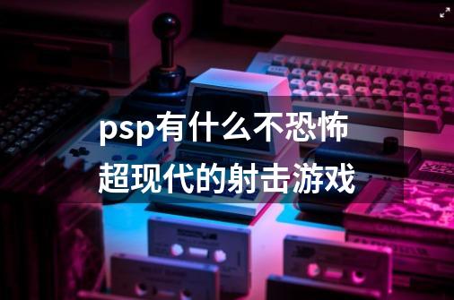 psp有什么不恐怖超现代的射击游戏-第1张-游戏资讯-智辉网络