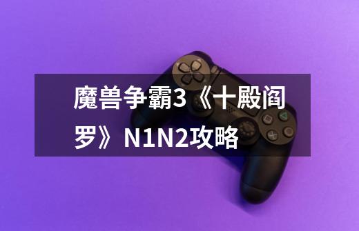 魔兽争霸3《十殿阎罗》N1N2攻略-第1张-游戏资讯-智辉网络