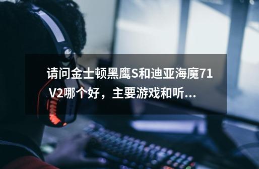 请问金士顿黑鹰S和迪亚海魔7.1 V2哪个好，主要游戏和听音乐，已有外置声卡德国坦克-第1张-游戏资讯-智辉网络