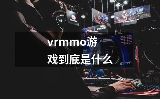 vrmmo游戏到底是什么-第1张-游戏资讯-智辉网络