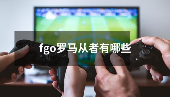 fgo罗马从者有哪些-第1张-游戏资讯-智辉网络