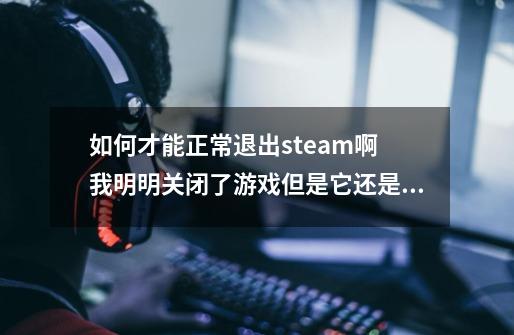 如何才能正常退出steam啊 我明明关闭了游戏但是它还是在显示我在游戏中 现在想退出steam却不能退-第1张-游戏资讯-智辉网络