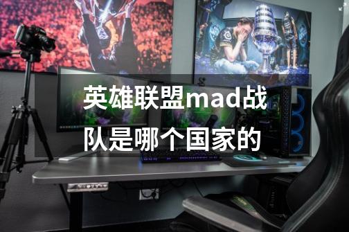 英雄联盟mad战队是哪个国家的-第1张-游戏资讯-智辉网络