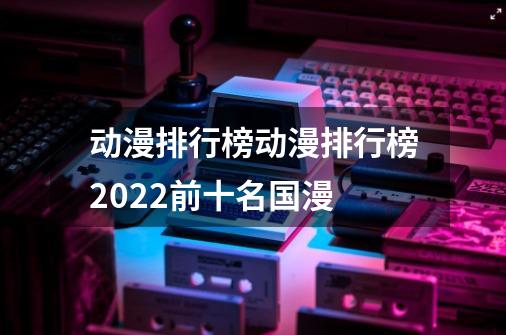 动漫排行榜动漫排行榜2022前十名国漫-第1张-游戏资讯-智辉网络