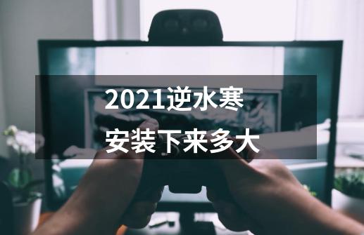 2021逆水寒安装下来多大-第1张-游戏资讯-智辉网络