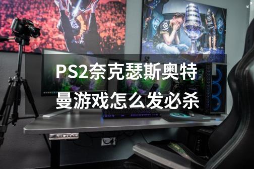 PS2奈克瑟斯奥特曼游戏怎么发必杀-第1张-游戏资讯-智辉网络