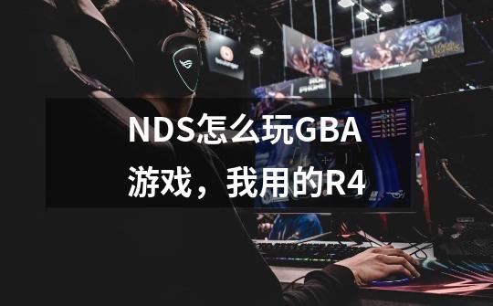 NDS怎么玩GBA游戏，我用的R4-第1张-游戏资讯-智辉网络