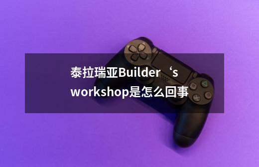 泰拉瑞亚Builder‘s workshop是怎么回事-第1张-游戏资讯-智辉网络