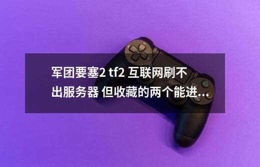 军团要塞2 tf2 互联网刷不出服务器 但收藏的两个能进 是什么问题-第1张-游戏资讯-智辉网络