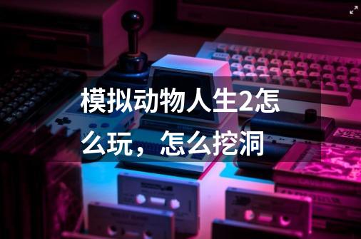 模拟动物人生2怎么玩，怎么挖洞-第1张-游戏资讯-智辉网络