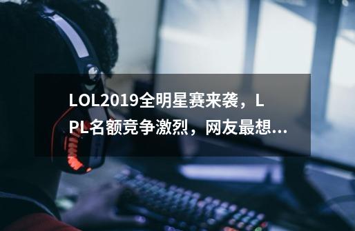 LOL2019全明星赛来袭，LPL名额竞争激烈，网友最想看的组合是什么-第1张-游戏资讯-智辉网络