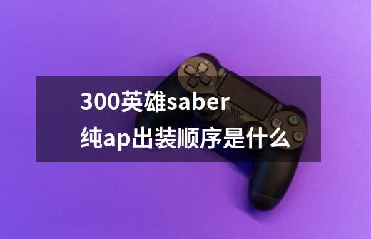 300英雄saber纯ap出装顺序是什么-第1张-游戏资讯-智辉网络