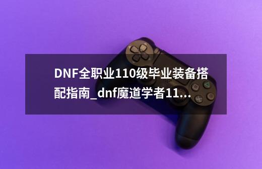 DNF全职业110级毕业装备搭配指南_dnf魔道学者110级毕业装备-第1张-游戏资讯-智辉网络