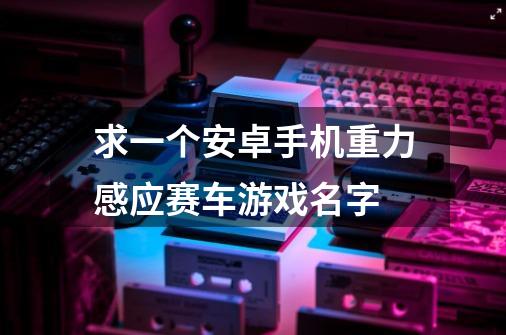 求一个安卓手机重力感应赛车游戏名字-第1张-游戏资讯-智辉网络