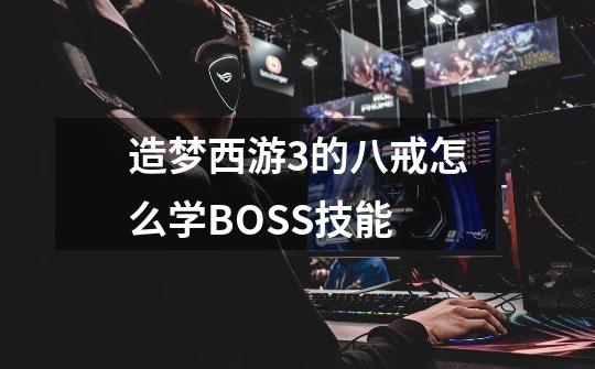 造梦西游3的八戒怎么学BOSS技能-第1张-游戏资讯-智辉网络