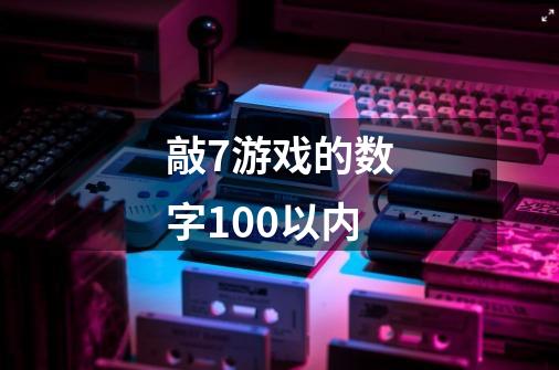 敲7游戏的数字100以内-第1张-游戏资讯-智辉网络