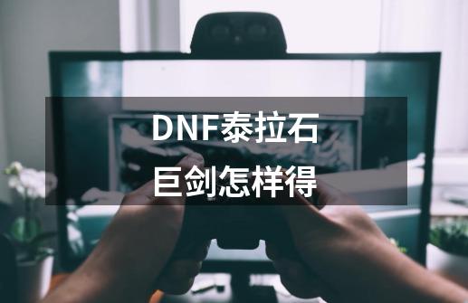 DNF泰拉石巨剑怎样得-第1张-游戏资讯-智辉网络