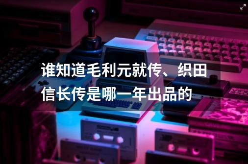 谁知道毛利元就传、织田信长传是哪一年出品的-第1张-游戏资讯-智辉网络