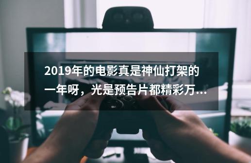 2019年的电影真是神仙打架的一年呀，光是预告片都精彩万分！-第1张-游戏资讯-智辉网络