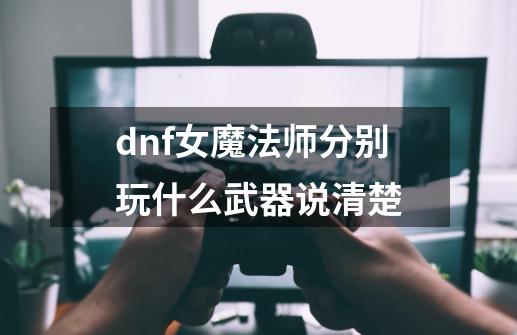 dnf女魔法师分别玩什么武器说清楚-第1张-游戏资讯-智辉网络