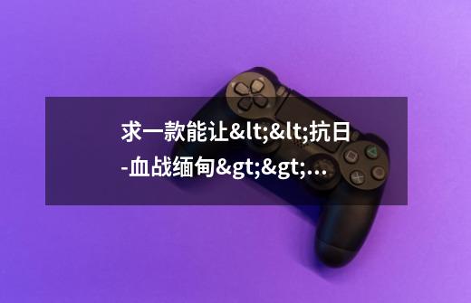 求一款能让<<抗日-血战缅甸>>中让敌人尸体不消失的方法或软件-第1张-游戏资讯-智辉网络