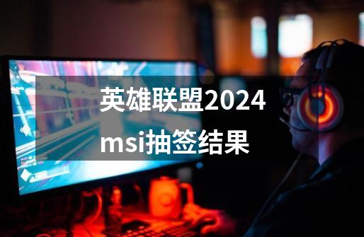 英雄联盟2024msi抽签结果-第1张-游戏资讯-智辉网络