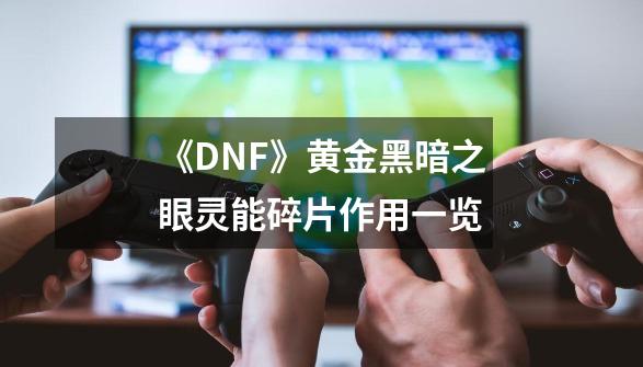 《DNF》黄金黑暗之眼灵能碎片作用一览-第1张-游戏资讯-智辉网络