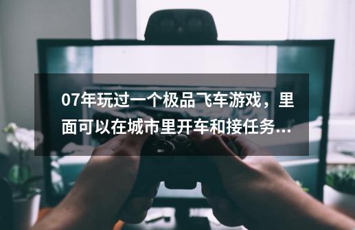 07年玩过一个极品飞车游戏，里面可以在城市里开车和接任务。剧情模式-第1张-游戏资讯-智辉网络