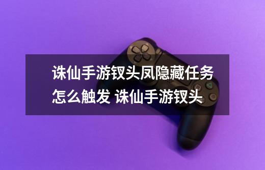 诛仙手游钗头凤隐藏任务怎么触发 诛仙手游钗头-第1张-游戏资讯-智辉网络