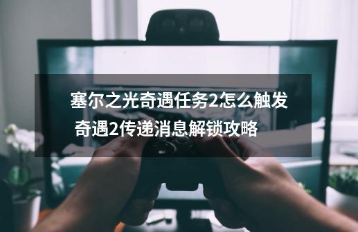 塞尔之光奇遇任务2怎么触发 奇遇2传递消息解锁攻略-第1张-游戏资讯-智辉网络