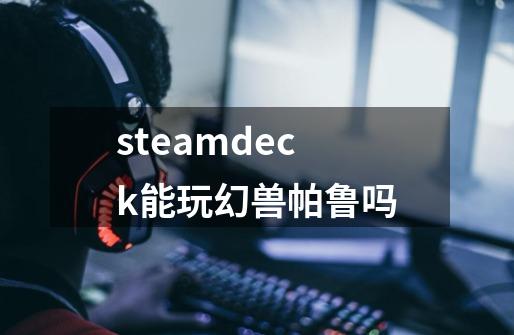 steamdeck能玩幻兽帕鲁吗-第1张-游戏资讯-智辉网络