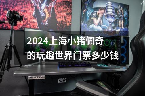 2024上海小猪佩奇的玩趣世界门票多少钱-第1张-游戏资讯-智辉网络