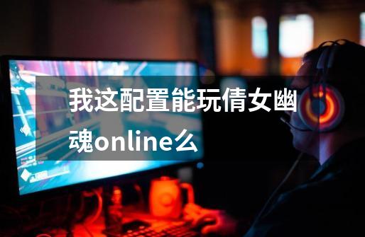 我这配置能玩倩女幽魂online么-第1张-游戏资讯-智辉网络