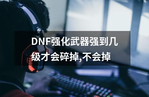 DNF强化武器强到几级才会碎掉,不会掉-第1张-游戏资讯-智辉网络