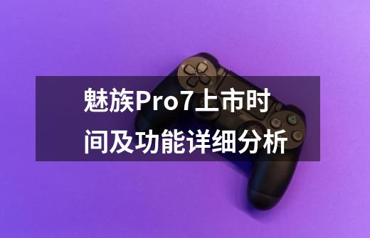 魅族Pro7上市时间及功能详细分析-第1张-游戏资讯-智辉网络