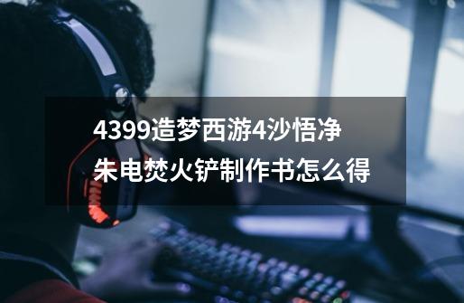 4399造梦西游4沙悟净朱电焚火铲制作书怎么得-第1张-游戏资讯-智辉网络