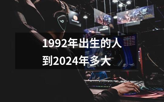 1992年出生的人到2024年多大-第1张-游戏资讯-智辉网络